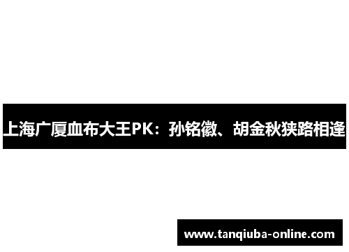 上海广厦血布大王PK:孙铭徽、胡金秋狭路相逢 上海广厦血布大王PK:孙铭徽、胡金秋狭路相逢
