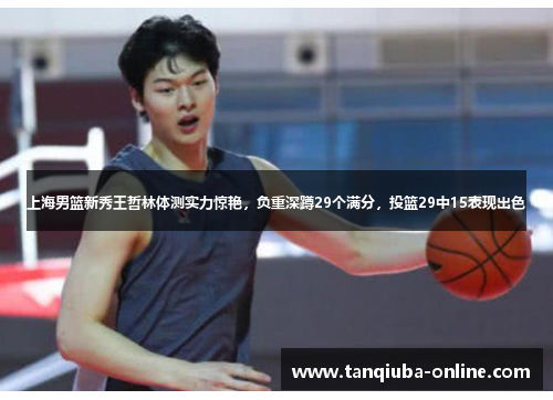 上海男篮新秀王哲林体测实力惊艳,负重深蹲29个满分,投篮29中15表现出色 上海男篮新秀王哲林体测实力惊艳,负重深蹲29个满分,投篮29中15表现出色