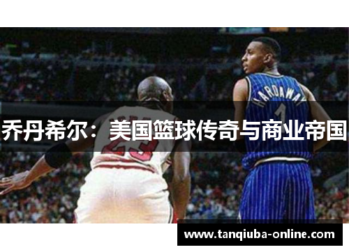 乔丹希尔:美国篮球传奇与商业帝国 乔丹希尔:美国篮球传奇与商业帝国