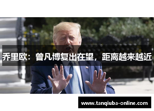 乔里欧:曾凡博复出在望,距离越来越近 乔里欧:曾凡博复出在望,距离越来越近