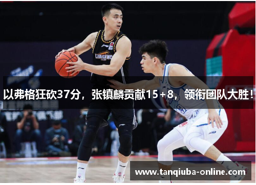 以弗格狂砍37分，张镇麟贡献15+8，领衔团队大胜！