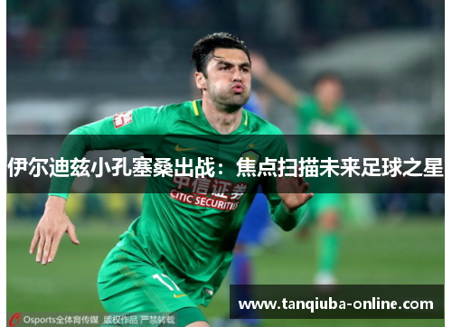 伊尔迪兹小孔塞桑出战：焦点扫描未来足球之星