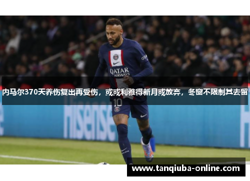 内马尔370天养伤复出再受伤，或或利雅得新月或放弃，冬窗不限制其去留