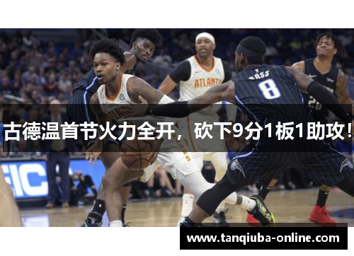 古德温首节火力全开,砍下9分1板1助攻! 古德温首节火力全开,砍下9分1板1助攻!