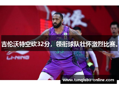 吉伦沃特空砍32分，领衔球队壮怀激烈比赛。