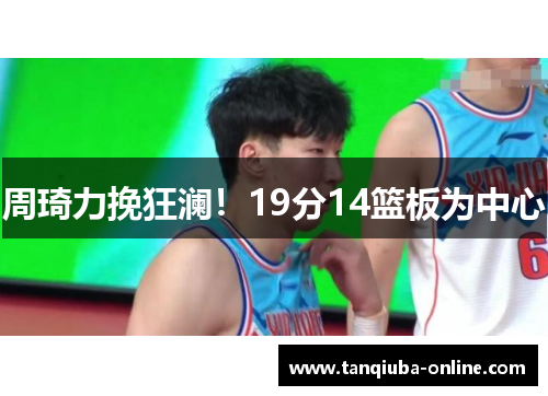 周琦力挽狂澜！19分14篮板为中心