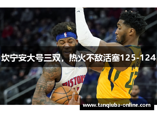 坎宁安大号三双，热火不敌活塞125-124