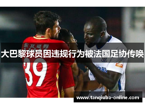 大巴黎球员因违规行为被法国足协传唤