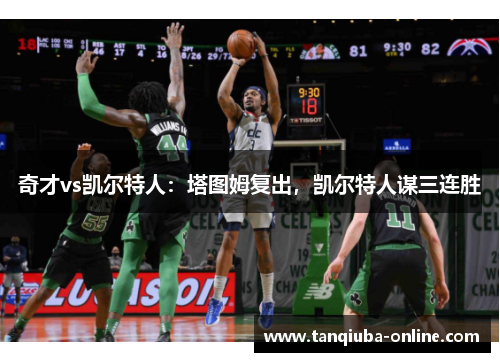 奇才vs凯尔特人:塔图姆复出,凯尔特人谋三连胜 奇才vs凯尔特人:塔图姆复出,凯尔特人谋三连胜