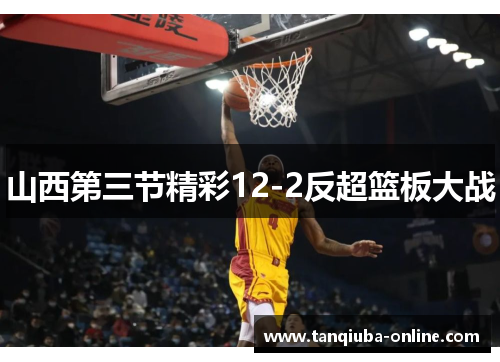 山西第三节精彩12-2反超篮板大战 山西第三节精彩12-2反超篮板大战