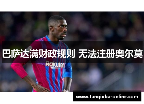 巴萨达满财政规则 无法注册奥尔莫 巴萨达满财政规则 无法注册奥尔莫