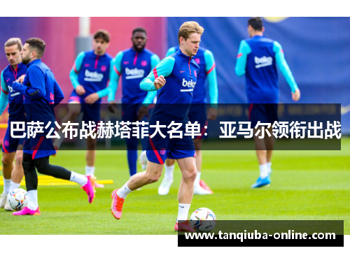 巴萨公布战赫塔菲大名单:亚马尔领衔出战 巴萨公布战赫塔菲大名单:亚马尔领衔出战