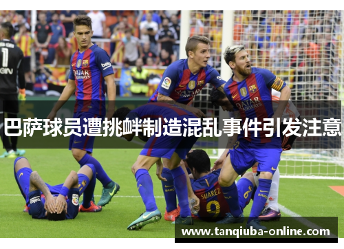 巴萨球员遭挑衅制造混乱事件引发注意 巴萨球员遭挑衅制造混乱事件引发注意