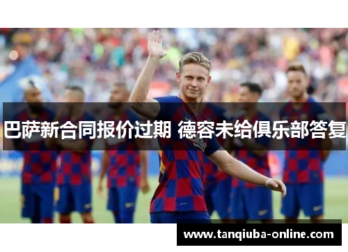 巴萨新合同报价过期 德容未给俱乐部答复 巴萨新合同报价过期 德容未给俱乐部答复