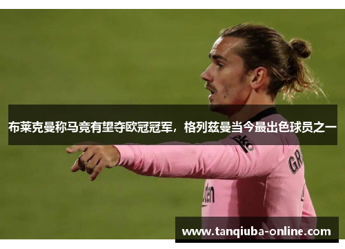 布莱克曼称马竞有望夺欧冠冠军,格列兹曼当今最出色球员之一 布莱克曼称马竞有望夺欧冠冠军,格列兹曼当今最出色球员之一