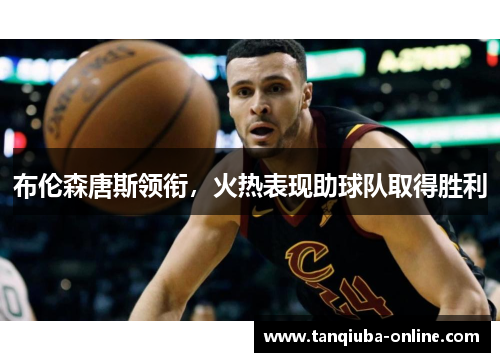 布伦森唐斯领衔,火热表现助球队取得胜利 布伦森唐斯领衔,火热表现助球队取得胜利