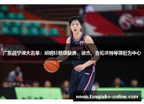 广东战宁波大名单:胡明轩继续缺席,徐杰,吉伦沃特等领衔为中心 广东战宁波大名单:胡明轩继续缺席,徐杰,吉伦沃特等领衔为中心