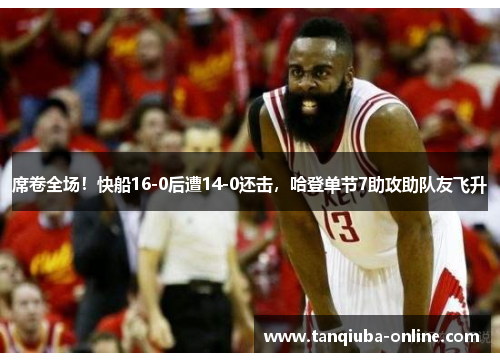 席卷全场!快船16-0后遭14-0还击,哈登单节7助攻助队友飞升 席卷全场!快船16-0后遭14-0还击,哈登单节7助攻助队友飞升