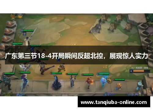 广东第三节18-4开局瞬间反超北控,展现惊人实力 广东第三节18-4开局瞬间反超北控,展现惊人实力