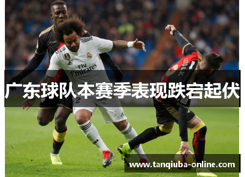 广东球队本赛季表现跌宕起伏 广东球队本赛季表现跌宕起伏