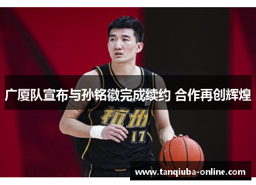 广厦队宣布与孙铭徽完成续约 合作再创辉煌 广厦队宣布与孙铭徽完成续约 合作再创辉煌
