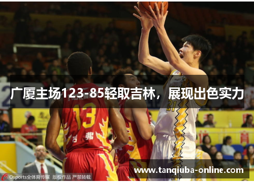 广厦主场123-85轻取吉林,展现出色实力 广厦主场123-85轻取吉林,展现出色实力