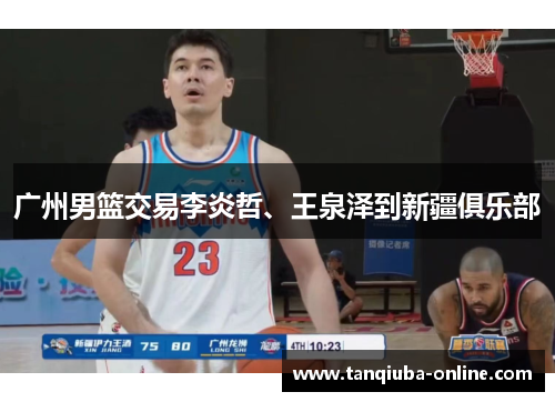 广州男篮交易李炎哲、王泉泽到新疆俱乐部 广州男篮交易李炎哲、王泉泽到新疆俱乐部