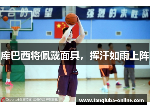 库巴西将佩戴面具,挥汗如雨上阵 库巴西将佩戴面具,挥汗如雨上阵