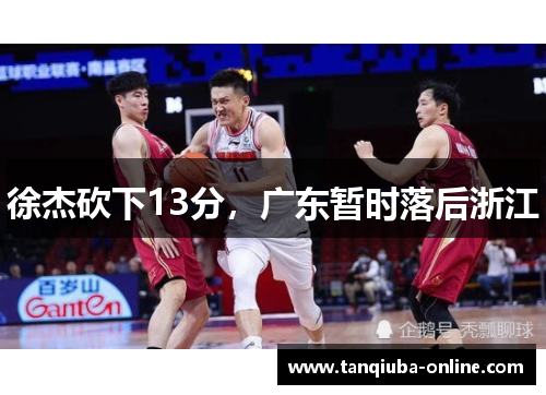 徐杰砍下13分,广东暂时落后浙江 徐杰砍下13分,广东暂时落后浙江