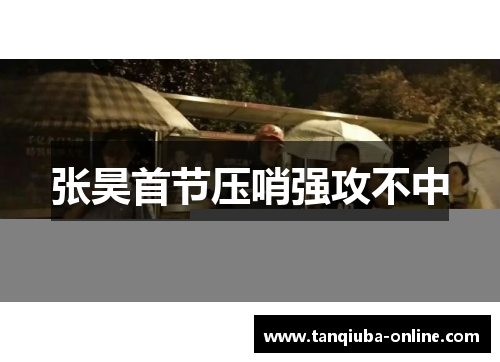 张昊首节压哨强攻不中 张昊首节压哨强攻不中