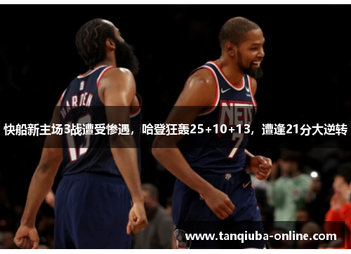 快船新主场3战遭受惨遇,哈登狂轰25+10+13,遭逢21分大逆转 快船新主场3战遭受惨遇,哈登狂轰25+10+13,遭逢21分大逆转