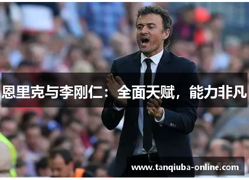 恩里克与李刚仁:全面天赋,能力非凡 恩里克与李刚仁:全面天赋,能力非凡