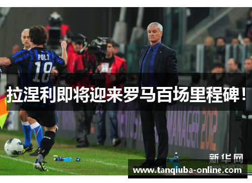 拉涅利即将迎来罗马百场里程碑! 拉涅利即将迎来罗马百场里程碑!
