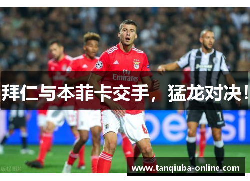 拜仁与本菲卡交手,猛龙对决! 拜仁与本菲卡交手,猛龙对决!