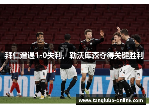 拜仁遭遇1-0失利,勒沃库森夺得关键胜利 拜仁遭遇1-0失利,勒沃库森夺得关键胜利