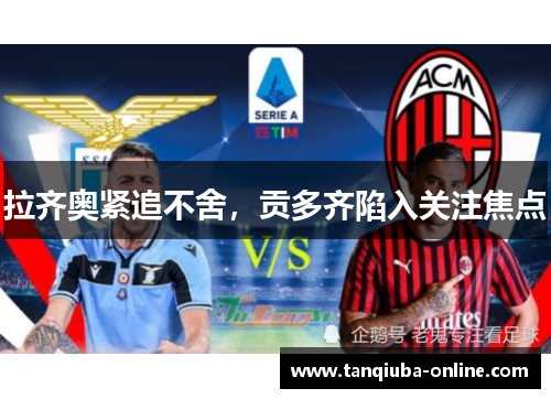 拉齐奥紧追不舍,贡多齐陷入关注焦点 拉齐奥紧追不舍,贡多齐陷入关注焦点